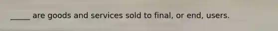 _____ are goods and services sold to final, or end, users.