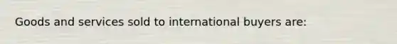 Goods and services sold to international buyers are: