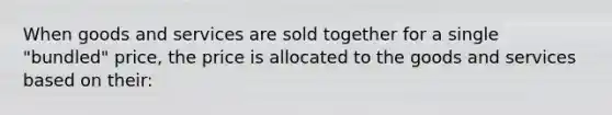 When goods and services are sold together for a single "bundled" price, the price is allocated to the goods and services based on their: