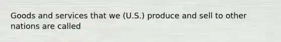 Goods and services that we (U.S.) produce and sell to other nations are called