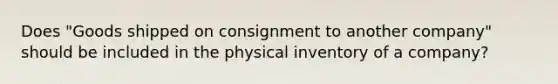 Does "Goods shipped on consignment to another company" should be included in the physical inventory of a company?