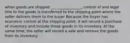 when goods are shipped ___ _____________, control of and legal title to the goods is transferred to the shipping point where the seller delivers them to the buyer Because the buyer has economic control at the shipping point, it will record a purchase of inventory and include those goods in its inventory. At the same time, the seller will record a sale and remove the goods from its inventory.