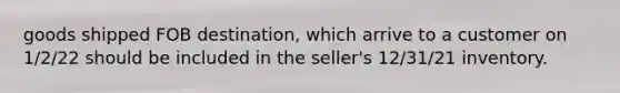 goods shipped FOB destination, which arrive to a customer on 1/2/22 should be included in the seller's 12/31/21 inventory.