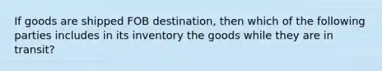 If goods are shipped FOB destination, then which of the following parties includes in its inventory the goods while they are in transit?