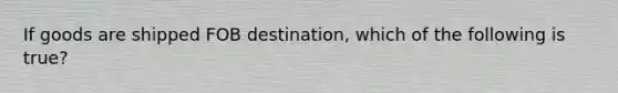 If goods are shipped FOB destination, which of the following is true?