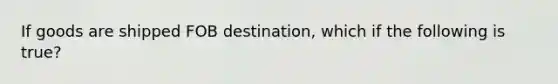 If goods are shipped FOB destination, which if the following is true?