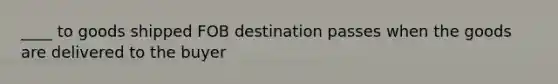 ____ to goods shipped FOB destination passes when the goods are delivered to the buyer