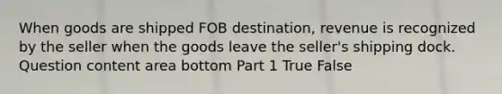 When goods are shipped FOB​ destination, revenue is recognized by the seller when the goods leave the​ seller's shipping dock. Question content area bottom Part 1 True False