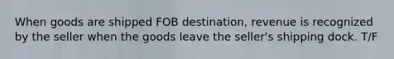 When goods are shipped FOB destination, revenue is recognized by the seller when the goods leave the seller's shipping dock. T/F