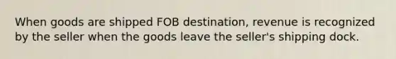 When goods are shipped FOB​ destination, revenue is recognized by the seller when the goods leave the​ seller's shipping dock.