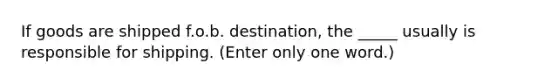 If goods are shipped f.o.b. destination, the _____ usually is responsible for shipping. (Enter only one word.)