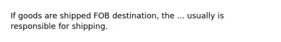 If goods are shipped FOB destination, the ... usually is responsible for shipping.