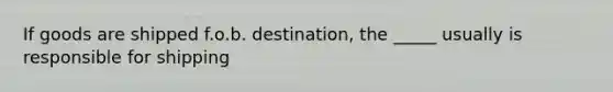 If goods are shipped f.o.b. destination, the _____ usually is responsible for shipping