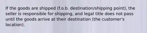 If the goods are shipped (f.o.b. destination/shipping point), the seller is responsible for shipping, and legal title does not pass until the goods arrive at their destination (the customer's location).