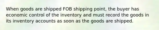 When goods are shipped FOB shipping point, the buyer has economic control of the inventory and must record the goods in its inventory accounts as soon as the goods are shipped.