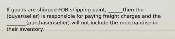 If goods are shipped FOB shipping point, ______then the (buyer/seller) is responsible for paying freight charges and the ________(purchaser/seller) will not include the merchandise in their inventory.