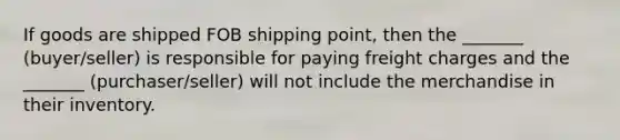 If goods are shipped FOB shipping point, then the _______ (buyer/seller) is responsible for paying freight charges and the _______ (purchaser/seller) will not include the merchandise in their inventory.