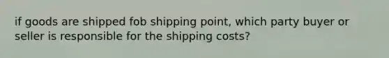 if goods are shipped fob shipping point, which party buyer or seller is responsible for the shipping costs?