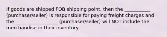 If goods are shipped FOB shipping point, then the ___________ (purchaser/seller) is responsible for paying freight charges and the __________________ (purchaser/seller) will NOT include the merchandise in their inventory.