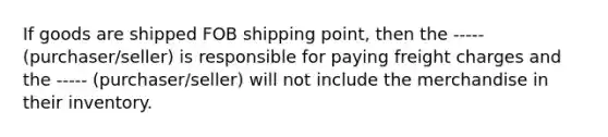 If goods are shipped FOB shipping point, then the ----- (purchaser/seller) is responsible for paying freight charges and the ----- (purchaser/seller) will not include the merchandise in their inventory.