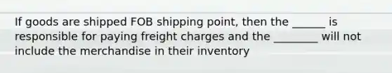 If goods are shipped FOB shipping point, then the ______ is responsible for paying freight charges and the ________ will not include the merchandise in their inventory