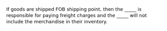 If goods are shipped FOB shipping point, then the _____ is responsible for paying freight charges and the _____ will not include the merchandise in their inventory.