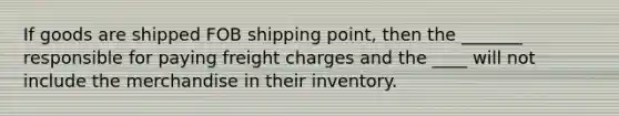 If goods are shipped FOB shipping point, then the _______ responsible for paying freight charges and the ____ will not include the merchandise in their inventory.