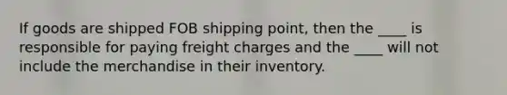 If goods are shipped FOB shipping point, then the ____ is responsible for paying freight charges and the ____ will not include the merchandise in their inventory.