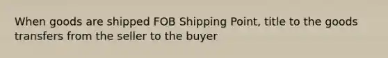 When goods are shipped FOB Shipping Point, title to the goods transfers from the seller to the buyer