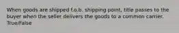 When goods are shipped f.o.b. shipping point, title passes to the buyer when the seller delivers the goods to a common carrier. True/False