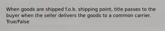 When goods are shipped f.o.b. shipping point, title passes to the buyer when the seller delivers the goods to a common carrier. True/False