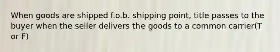 When goods are shipped f.o.b. shipping point, title passes to the buyer when the seller delivers the goods to a common carrier(T or F)