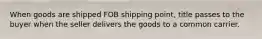 When goods are shipped FOB shipping point, title passes to the buyer when the seller delivers the goods to a common carrier.