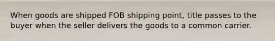 When goods are shipped FOB shipping point, title passes to the buyer when the seller delivers the goods to a common carrier.