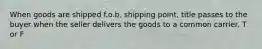 When goods are shipped f.o.b. shipping point, title passes to the buyer when the seller delivers the goods to a common carrier. T or F