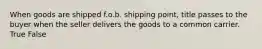 When goods are shipped f.o.b. shipping point, title passes to the buyer when the seller delivers the goods to a common carrier. True False