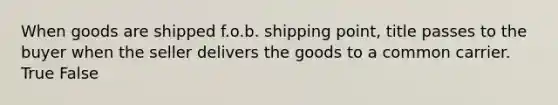 When goods are shipped f.o.b. shipping point, title passes to the buyer when the seller delivers the goods to a common carrier. True False