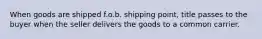 When goods are shipped f.o.b. shipping point, title passes to the buyer when the seller delivers the goods to a common carrier.