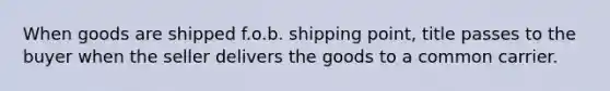 When goods are shipped f.o.b. shipping point, title passes to the buyer when the seller delivers the goods to a common carrier.