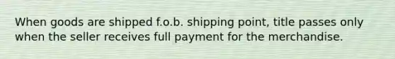 When goods are shipped f.o.b. shipping point, title passes only when the seller receives full payment for the merchandise.