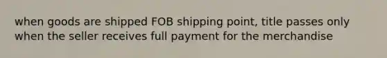 when goods are shipped FOB shipping point, title passes only when the seller receives full payment for the merchandise