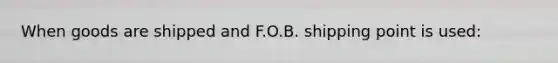 When goods are shipped and F.O.B. shipping point is used: