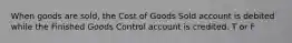 When goods are sold, the Cost of Goods Sold account is debited while the Finished Goods Control account is credited. T or F