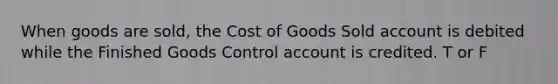 When goods are sold, the Cost of Goods Sold account is debited while the Finished Goods Control account is credited. T or F