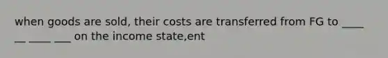 when goods are sold, their costs are transferred from FG to ____ __ ____ ___ on the income state,ent