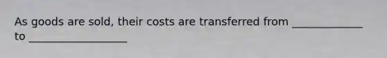 As goods are sold, their costs are transferred from _____________ to __________________