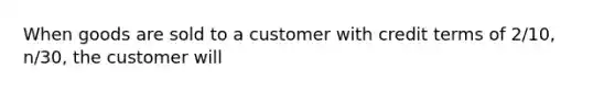 When goods are sold to a customer with credit terms of 2/10, n/30, the customer will