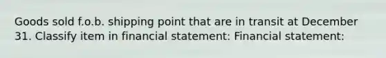 Goods sold f.o.b. shipping point that are in transit at December 31. Classify item in financial statement: Financial statement: