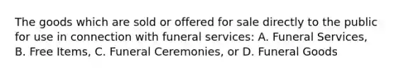 The goods which are sold or offered for sale directly to the public for use in connection with funeral services: A. Funeral Services, B. Free Items, C. Funeral Ceremonies, or D. Funeral Goods