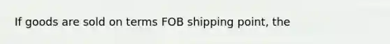 If goods are sold on terms FOB shipping​ point, the​